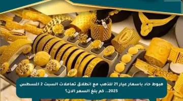 هبوط حاد بأسعار عيار 21 للذهب مع انطلاق تعاملات السبت 2 أغسطس 2025.. كم بلغ السعر الآن؟